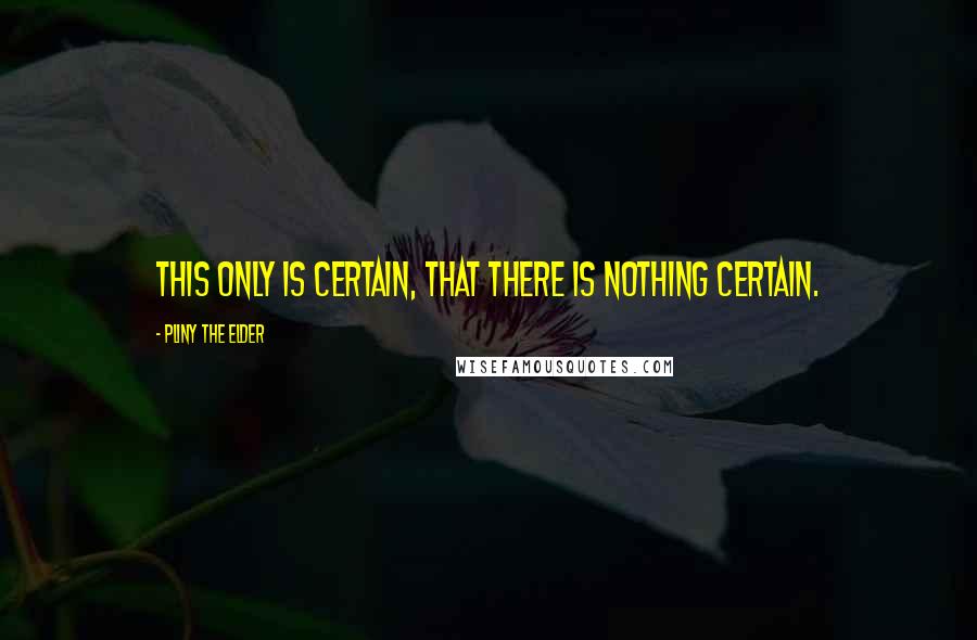 Pliny The Elder Quotes: This only is certain, that there is nothing certain.