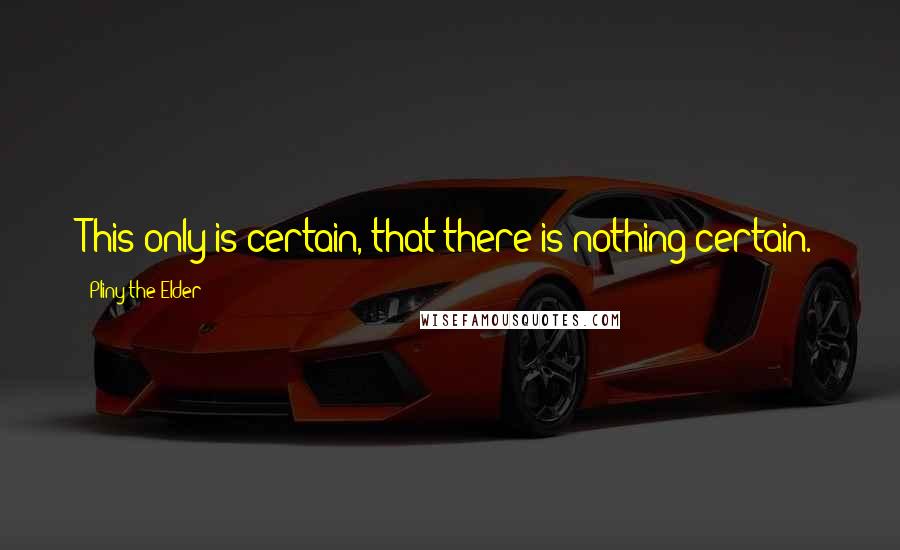 Pliny The Elder Quotes: This only is certain, that there is nothing certain.