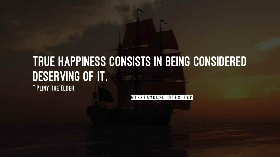 Pliny The Elder Quotes: True happiness consists in being considered deserving of it.