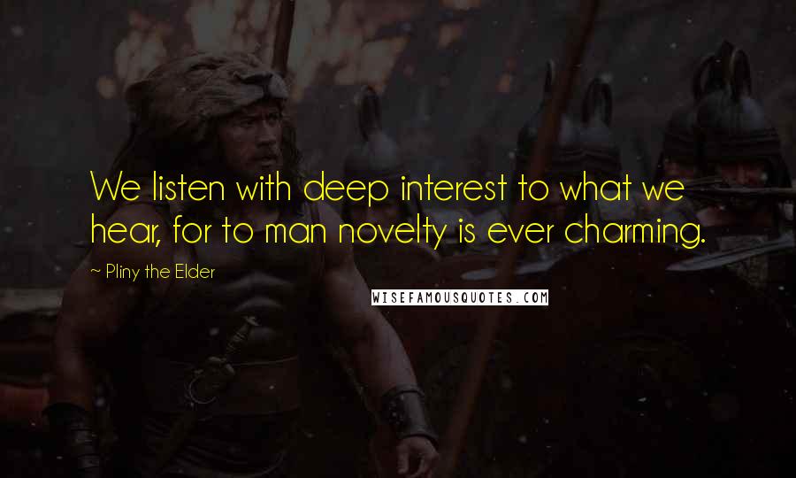 Pliny The Elder Quotes: We listen with deep interest to what we hear, for to man novelty is ever charming.