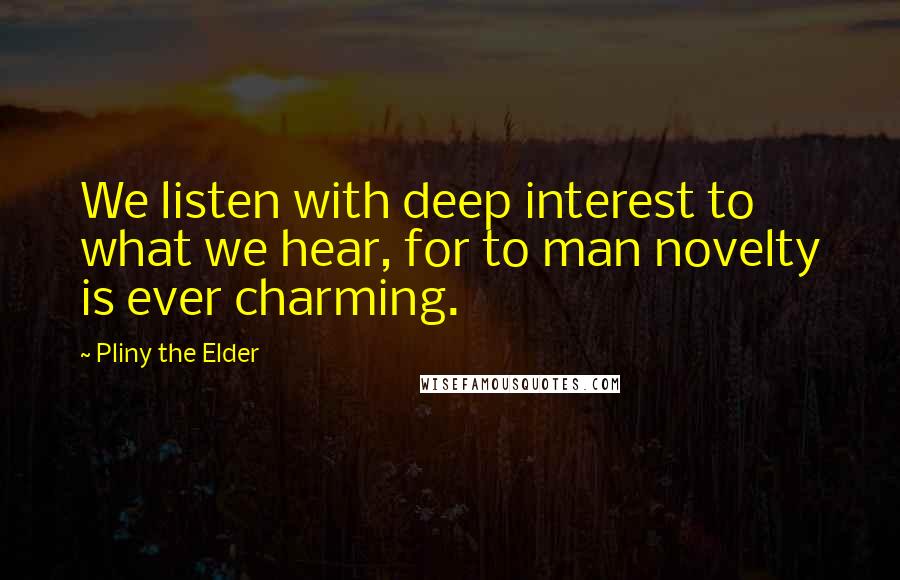 Pliny The Elder Quotes: We listen with deep interest to what we hear, for to man novelty is ever charming.