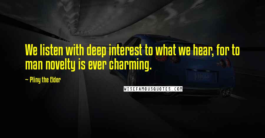 Pliny The Elder Quotes: We listen with deep interest to what we hear, for to man novelty is ever charming.