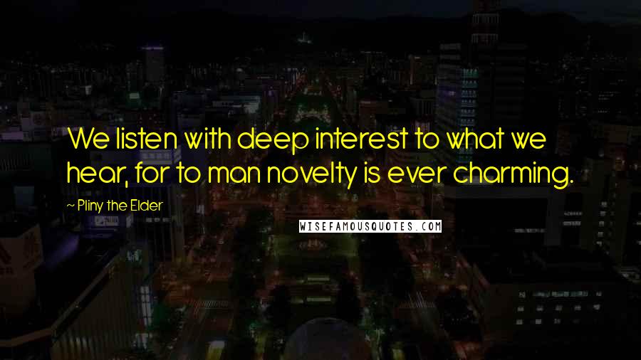 Pliny The Elder Quotes: We listen with deep interest to what we hear, for to man novelty is ever charming.