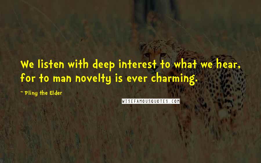 Pliny The Elder Quotes: We listen with deep interest to what we hear, for to man novelty is ever charming.