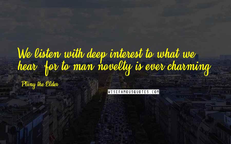 Pliny The Elder Quotes: We listen with deep interest to what we hear, for to man novelty is ever charming.