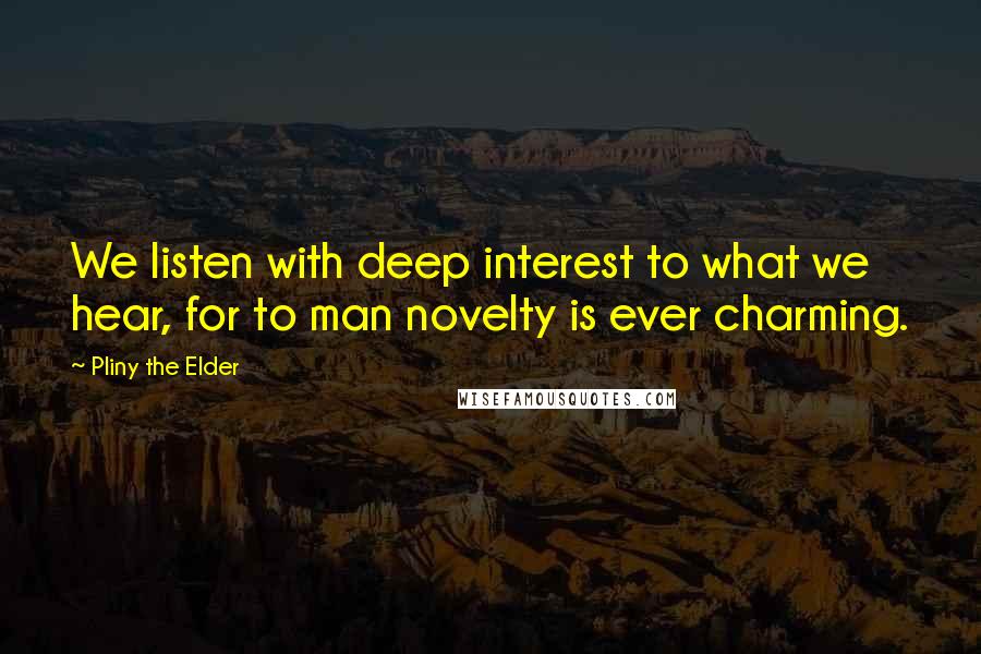 Pliny The Elder Quotes: We listen with deep interest to what we hear, for to man novelty is ever charming.