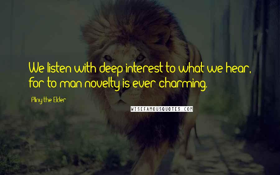 Pliny The Elder Quotes: We listen with deep interest to what we hear, for to man novelty is ever charming.