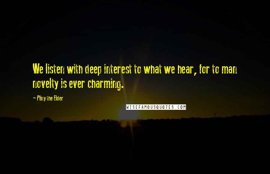 Pliny The Elder Quotes: We listen with deep interest to what we hear, for to man novelty is ever charming.