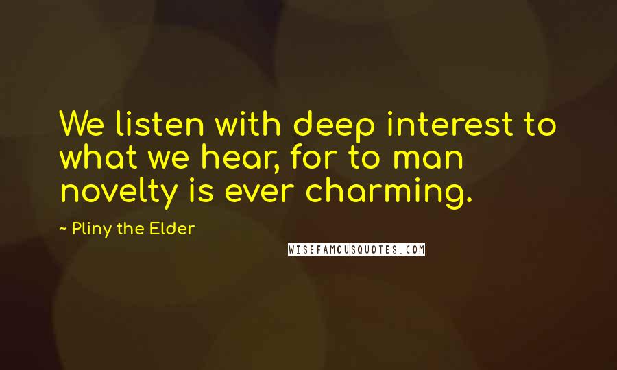 Pliny The Elder Quotes: We listen with deep interest to what we hear, for to man novelty is ever charming.