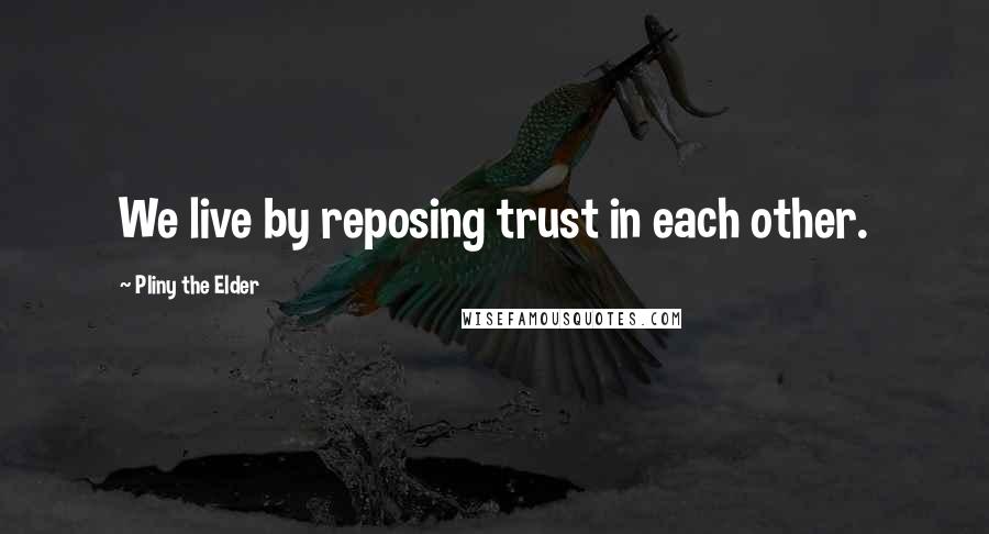 Pliny The Elder Quotes: We live by reposing trust in each other.