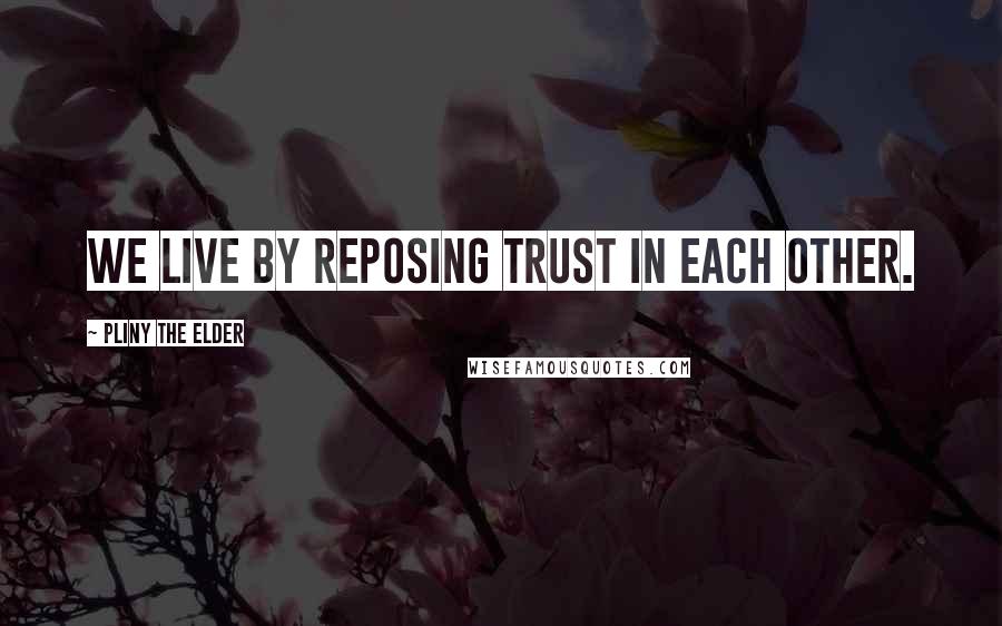 Pliny The Elder Quotes: We live by reposing trust in each other.