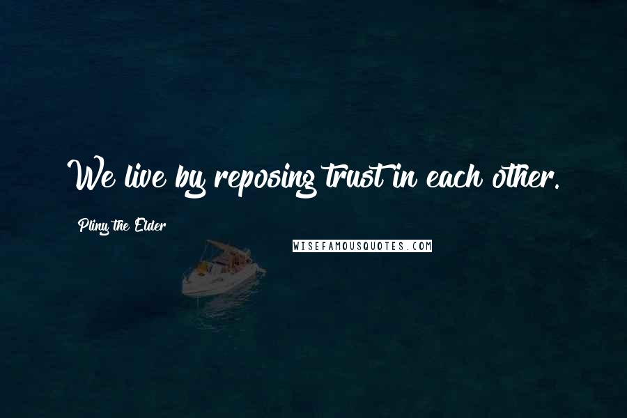 Pliny The Elder Quotes: We live by reposing trust in each other.