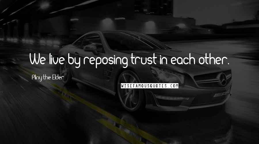 Pliny The Elder Quotes: We live by reposing trust in each other.