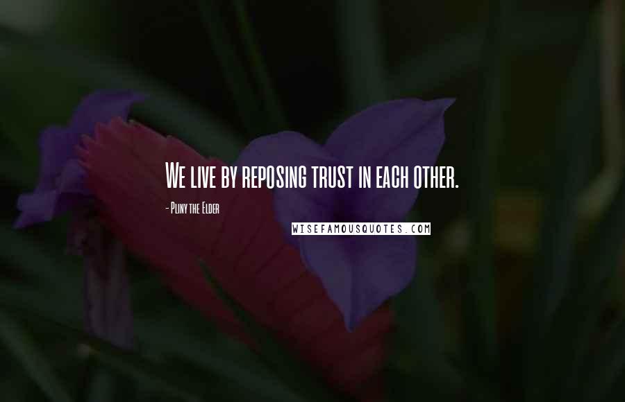 Pliny The Elder Quotes: We live by reposing trust in each other.
