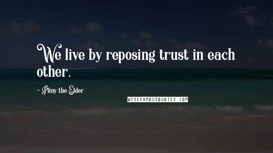 Pliny The Elder Quotes: We live by reposing trust in each other.