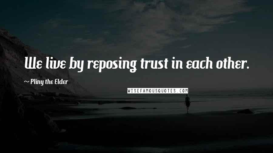 Pliny The Elder Quotes: We live by reposing trust in each other.