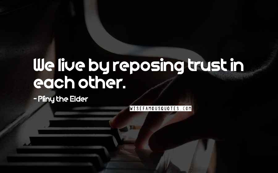 Pliny The Elder Quotes: We live by reposing trust in each other.