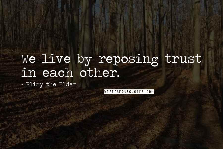 Pliny The Elder Quotes: We live by reposing trust in each other.