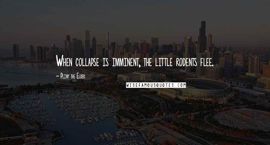 Pliny The Elder Quotes: When collapse is imminent, the little rodents flee.