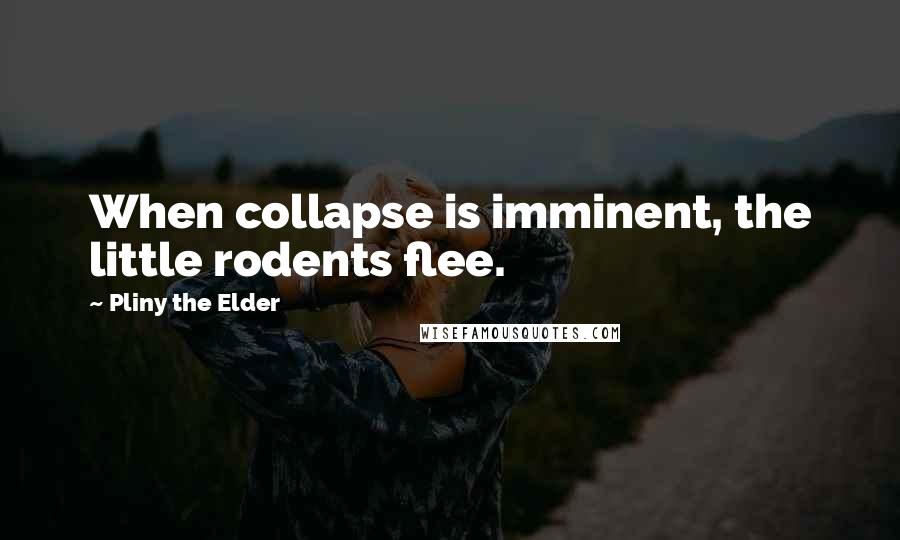 Pliny The Elder Quotes: When collapse is imminent, the little rodents flee.