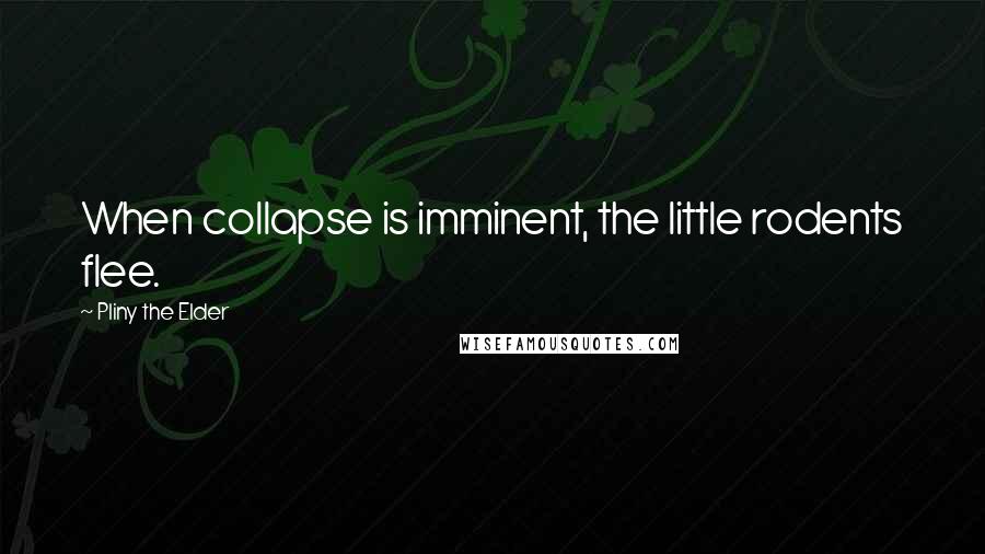 Pliny The Elder Quotes: When collapse is imminent, the little rodents flee.