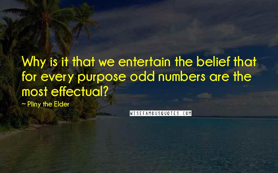 Pliny The Elder Quotes: Why is it that we entertain the belief that for every purpose odd numbers are the most effectual?