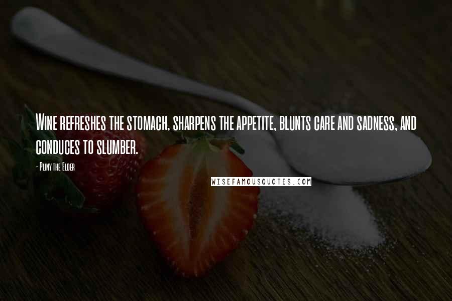 Pliny The Elder Quotes: Wine refreshes the stomach, sharpens the appetite, blunts care and sadness, and conduces to slumber.