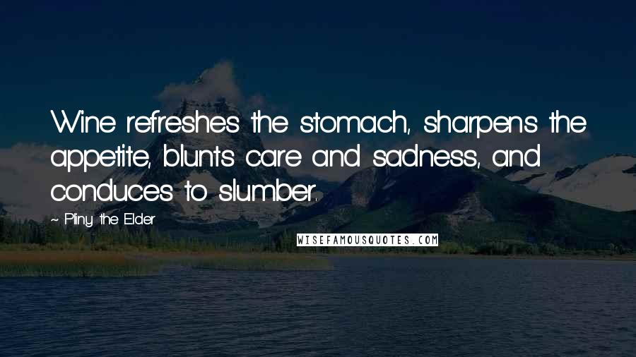 Pliny The Elder Quotes: Wine refreshes the stomach, sharpens the appetite, blunts care and sadness, and conduces to slumber.