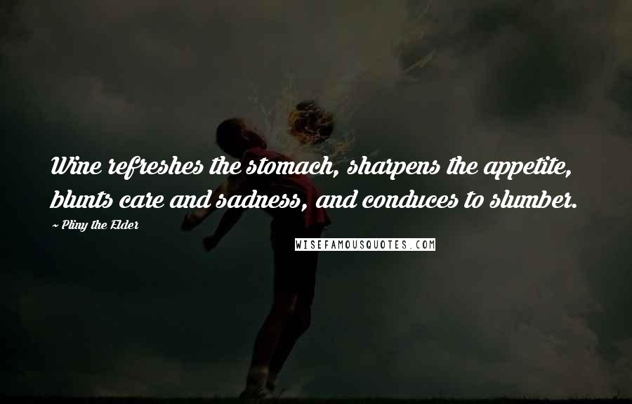 Pliny The Elder Quotes: Wine refreshes the stomach, sharpens the appetite, blunts care and sadness, and conduces to slumber.