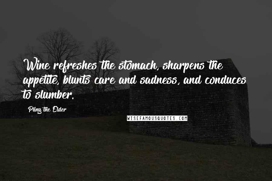 Pliny The Elder Quotes: Wine refreshes the stomach, sharpens the appetite, blunts care and sadness, and conduces to slumber.