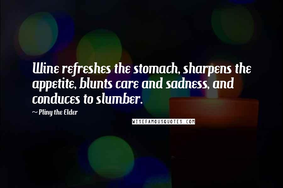 Pliny The Elder Quotes: Wine refreshes the stomach, sharpens the appetite, blunts care and sadness, and conduces to slumber.