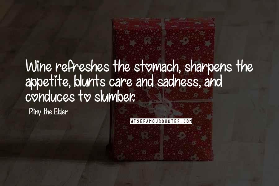 Pliny The Elder Quotes: Wine refreshes the stomach, sharpens the appetite, blunts care and sadness, and conduces to slumber.
