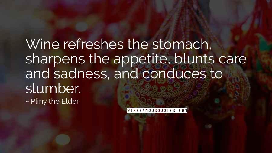 Pliny The Elder Quotes: Wine refreshes the stomach, sharpens the appetite, blunts care and sadness, and conduces to slumber.