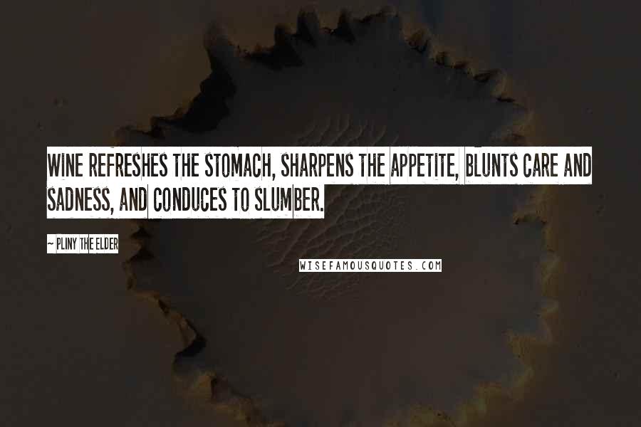 Pliny The Elder Quotes: Wine refreshes the stomach, sharpens the appetite, blunts care and sadness, and conduces to slumber.