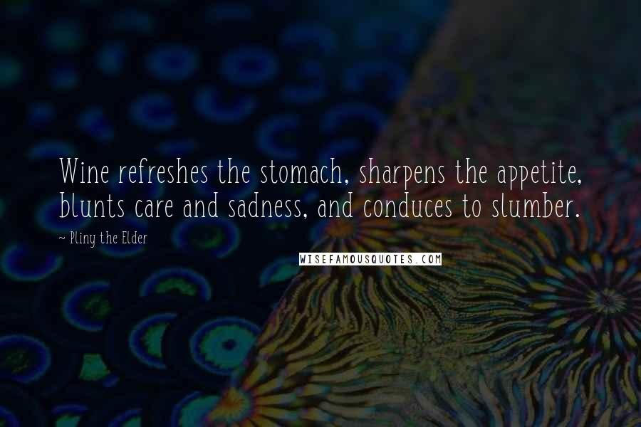 Pliny The Elder Quotes: Wine refreshes the stomach, sharpens the appetite, blunts care and sadness, and conduces to slumber.