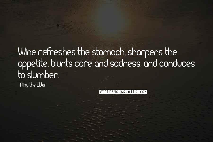 Pliny The Elder Quotes: Wine refreshes the stomach, sharpens the appetite, blunts care and sadness, and conduces to slumber.