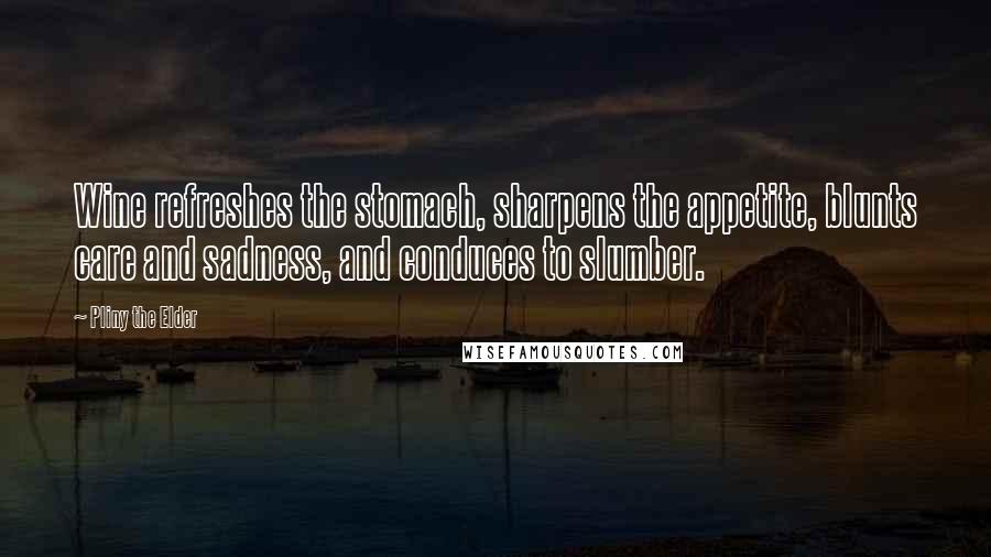 Pliny The Elder Quotes: Wine refreshes the stomach, sharpens the appetite, blunts care and sadness, and conduces to slumber.