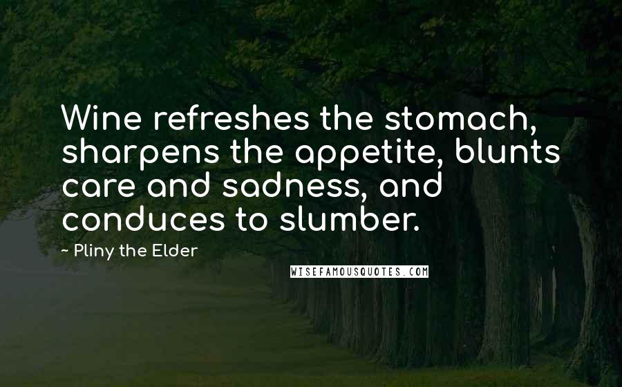 Pliny The Elder Quotes: Wine refreshes the stomach, sharpens the appetite, blunts care and sadness, and conduces to slumber.