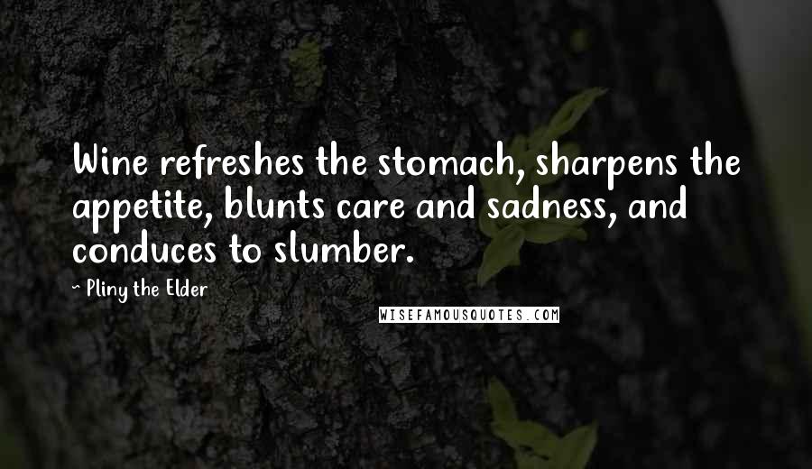 Pliny The Elder Quotes: Wine refreshes the stomach, sharpens the appetite, blunts care and sadness, and conduces to slumber.