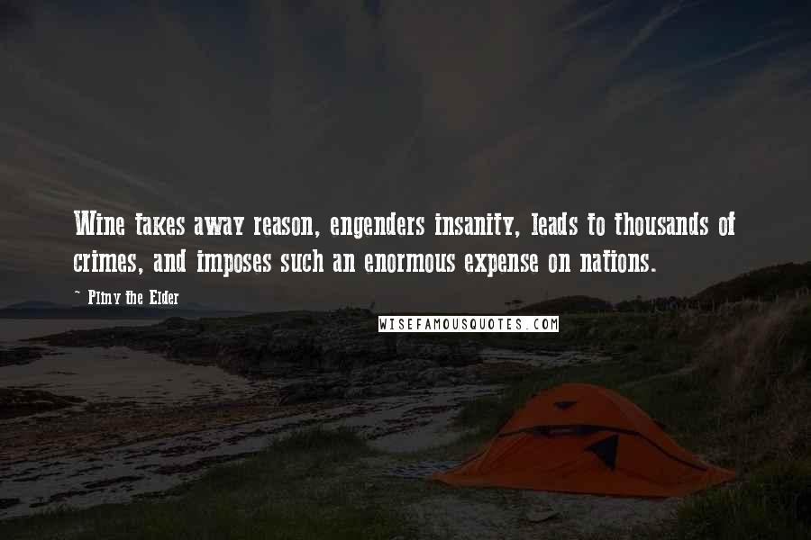 Pliny The Elder Quotes: Wine takes away reason, engenders insanity, leads to thousands of crimes, and imposes such an enormous expense on nations.