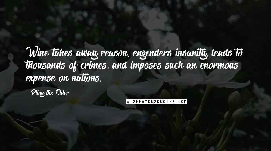 Pliny The Elder Quotes: Wine takes away reason, engenders insanity, leads to thousands of crimes, and imposes such an enormous expense on nations.