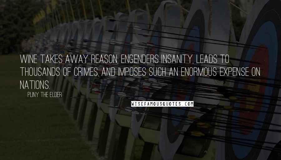 Pliny The Elder Quotes: Wine takes away reason, engenders insanity, leads to thousands of crimes, and imposes such an enormous expense on nations.