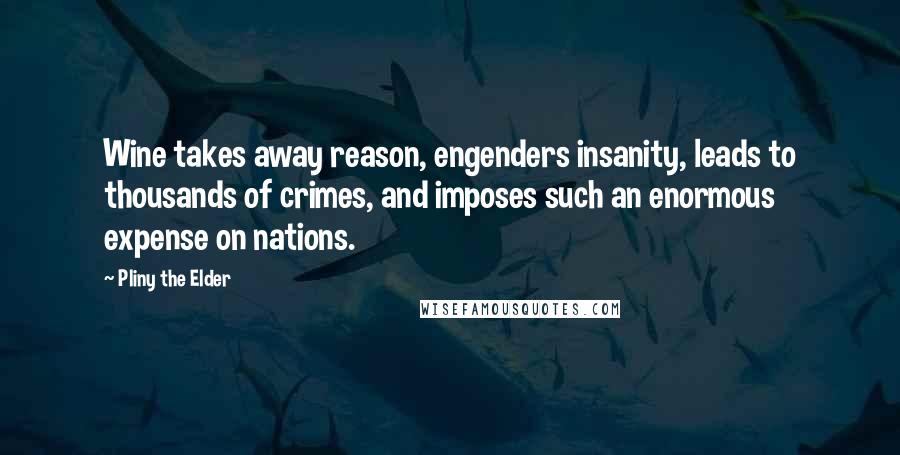 Pliny The Elder Quotes: Wine takes away reason, engenders insanity, leads to thousands of crimes, and imposes such an enormous expense on nations.