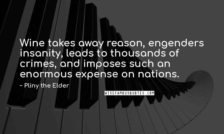 Pliny The Elder Quotes: Wine takes away reason, engenders insanity, leads to thousands of crimes, and imposes such an enormous expense on nations.