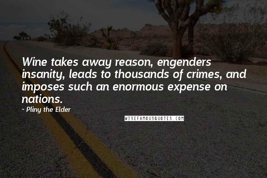 Pliny The Elder Quotes: Wine takes away reason, engenders insanity, leads to thousands of crimes, and imposes such an enormous expense on nations.