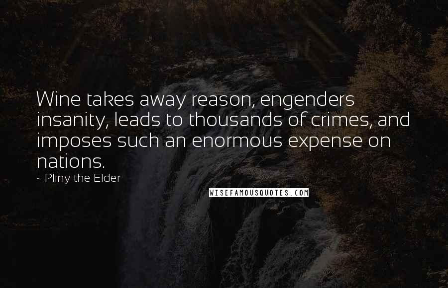 Pliny The Elder Quotes: Wine takes away reason, engenders insanity, leads to thousands of crimes, and imposes such an enormous expense on nations.