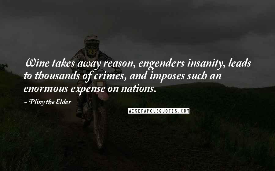 Pliny The Elder Quotes: Wine takes away reason, engenders insanity, leads to thousands of crimes, and imposes such an enormous expense on nations.