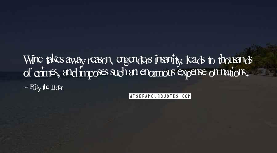 Pliny The Elder Quotes: Wine takes away reason, engenders insanity, leads to thousands of crimes, and imposes such an enormous expense on nations.