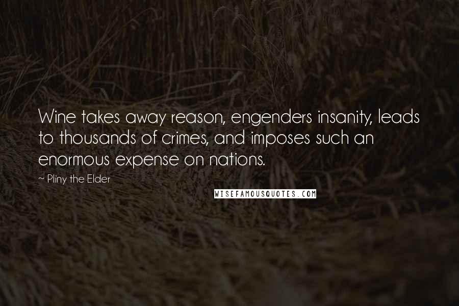 Pliny The Elder Quotes: Wine takes away reason, engenders insanity, leads to thousands of crimes, and imposes such an enormous expense on nations.