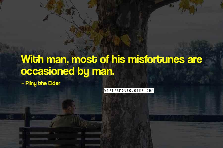 Pliny The Elder Quotes: With man, most of his misfortunes are occasioned by man.
